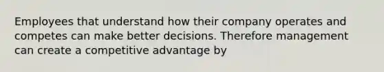 Employees that understand how their company operates and competes can make better decisions. Therefore management can create a competitive advantage by