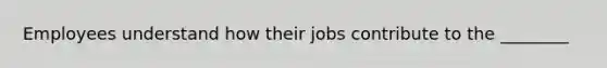 Employees understand how their jobs contribute to the ________