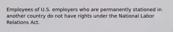 Employees of U.S. employers who are permanently stationed in another country do not have rights under the National Labor Relations Act.