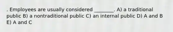 . Employees are usually considered ________. A) a traditional public B) a nontraditional public C) an internal public D) A and B E) A and C