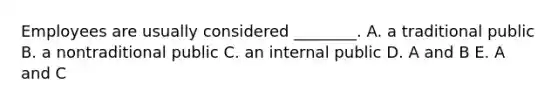 Employees are usually considered ________. A. a traditional public B. a nontraditional public C. an internal public D. A and B E. A and C