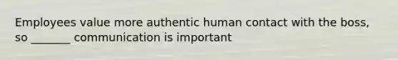 Employees value more authentic human contact with the boss, so _______ communication is important