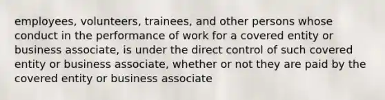 employees, volunteers, trainees, and other persons whose conduct in the performance of work for a covered entity or business associate, is under the direct control of such covered entity or business associate, whether or not they are paid by the covered entity or business associate