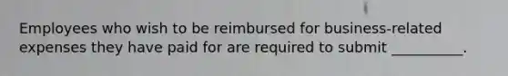 Employees who wish to be reimbursed for business-related expenses they have paid for are required to submit __________.