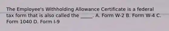 The Employee's Withholding Allowance Certificate is a federal tax form that is also called the _____. A. Form W-2 B. Form W-4 C. Form 1040 D. Form I-9