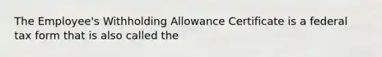 The Employee's Withholding Allowance Certificate is a federal tax form that is also called the