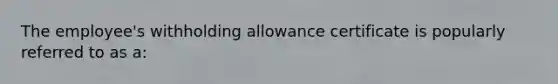 The employee's withholding allowance certificate is popularly referred to as a:﻿﻿