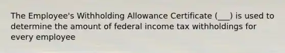 The Employee's Withholding Allowance Certificate (___) is used to determine the amount of federal income tax withholdings for every employee