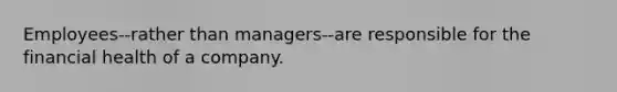 Employees--rather than managers--are responsible for the financial health of a company.