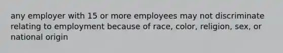 any employer with 15 or more employees may not discriminate relating to employment because of race, color, religion, sex, or national origin