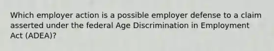 Which employer action is a possible employer defense to a claim asserted under the federal Age Discrimination in Employment Act (ADEA)?