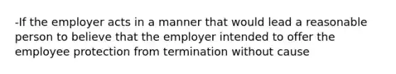 -If the employer acts in a manner that would lead a reasonable person to believe that the employer intended to offer the employee protection from termination without cause