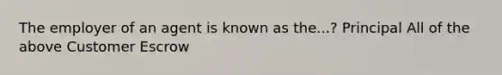 The employer of an agent is known as the...? Principal All of the above Customer Escrow