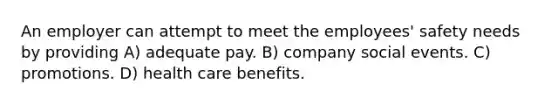 An employer can attempt to meet the employees' safety needs by providing A) adequate pay. B) company social events. C) promotions. D) health care benefits.