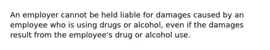 An employer cannot be held liable for damages caused by an employee who is using drugs or alcohol, even if the damages result from the employee's drug or alcohol use.