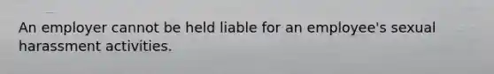 An employer cannot be held liable for an employee's sexual harassment activities.