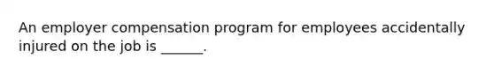 An employer compensation program for employees accidentally injured on the job is ______.