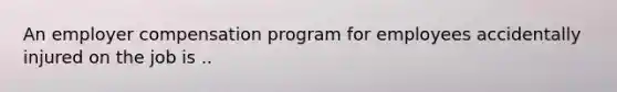 An employer compensation program for employees accidentally injured on the job is ..