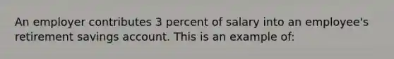 An employer contributes 3 percent of salary into an employee's retirement savings account. This is an example of: