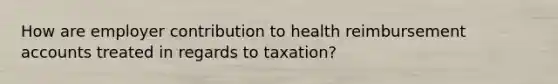 How are employer contribution to health reimbursement accounts treated in regards to taxation?