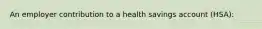 An employer contribution to a health savings account (HSA):