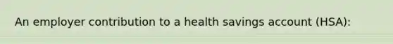 An employer contribution to a health savings account (HSA):