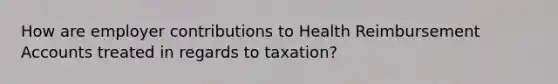 How are employer contributions to Health Reimbursemen<a href='https://www.questionai.com/knowledge/k7x83BRk9p-t-accounts' class='anchor-knowledge'>t accounts</a> treated in regards to taxation?