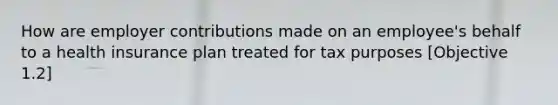 How are employer contributions made on an employee's behalf to a health insurance plan treated for tax purposes [Objective 1.2]