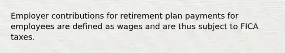 Employer contributions for retirement plan payments for employees are defined as wages and are thus subject to FICA taxes.