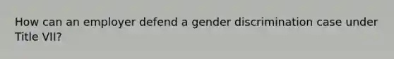 How can an employer defend a gender discrimination case under Title VII?