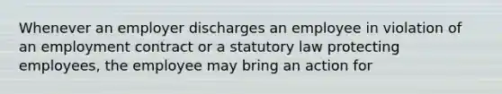 Whenever an employer discharges an employee in violation of an employment contract or a statutory law protecting employees, the employee may bring an action for