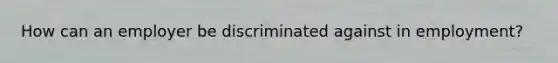 How can an employer be discriminated against in employment?