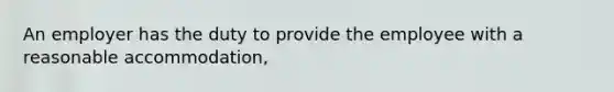An employer has the duty to provide the employee with a reasonable accommodation,