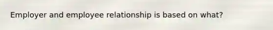 Employer and employee relationship is based on what?