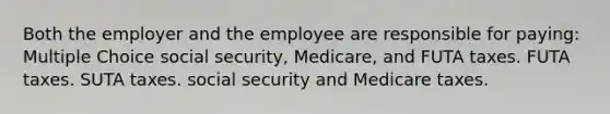 Both the employer and the employee are responsible for paying: Multiple Choice social security, Medicare, and FUTA taxes. FUTA taxes. SUTA taxes. social security and Medicare taxes.