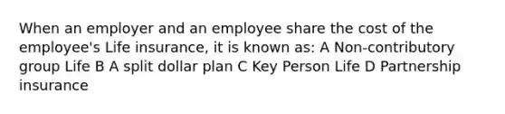 When an employer and an employee share the cost of the employee's Life insurance, it is known as: A Non-contributory group Life B A split dollar plan C Key Person Life D Partnership insurance