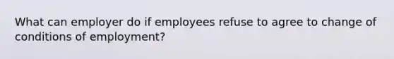 What can employer do if employees refuse to agree to change of conditions of employment?