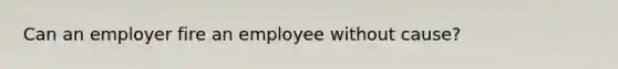 Can an employer fire an employee without cause?