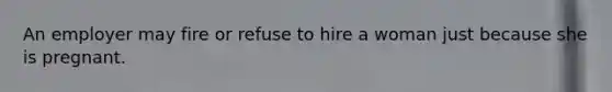 An employer may fire or refuse to hire a woman just because she is pregnant.