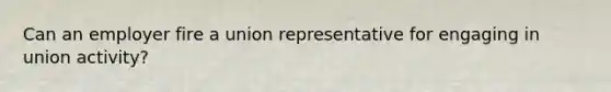 Can an employer fire a union representative for engaging in union activity?