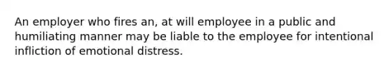 An employer who fires an, at will employee in a public and humiliating manner may be liable to the employee for intentional infliction of emotional distress.