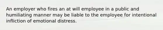 An employer who fires an at will employee in a public and humiliating manner may be liable to the employee for intentional infliction of emotional distress.