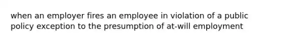 when an employer fires an employee in violation of a public policy exception to the presumption of at-will employment