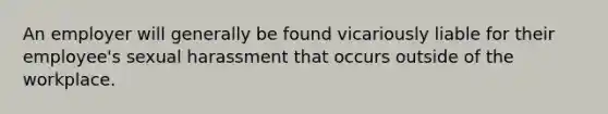 An employer will generally be found vicariously liable for their employee's sexual harassment that occurs outside of the workplace.