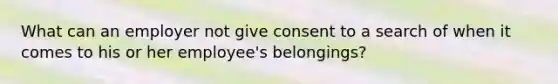 What can an employer not give consent to a search of when it comes to his or her employee's belongings?