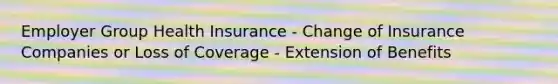 Employer Group Health Insurance - Change of Insurance Companies or Loss of Coverage - Extension of Benefits