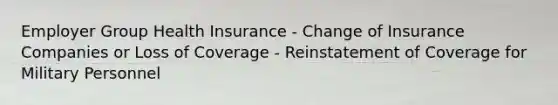 Employer Group Health Insurance - Change of Insurance Companies or Loss of Coverage - Reinstatement of Coverage for Military Personnel