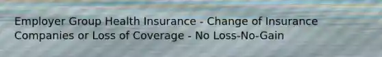 Employer Group Health Insurance - Change of Insurance Companies or Loss of Coverage - No Loss-No-Gain