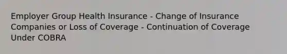 Employer Group Health Insurance - Change of Insurance Companies or Loss of Coverage - Continuation of Coverage Under COBRA