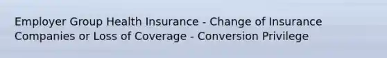 Employer Group Health Insurance - Change of Insurance Companies or Loss of Coverage - Conversion Privilege